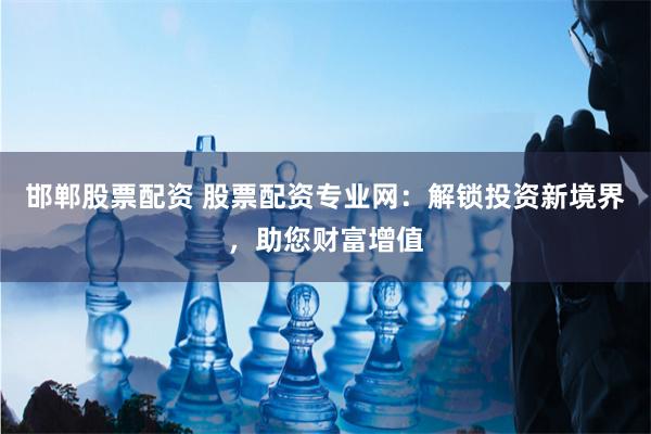 邯郸股票配资 股票配资专业网：解锁投资新境界，助您财富增值
