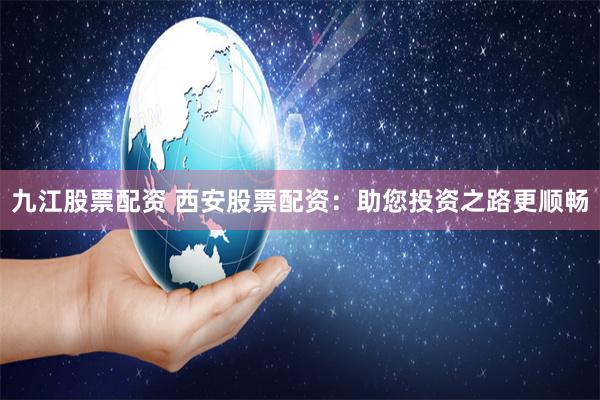 九江股票配资 西安股票配资：助您投资之路更顺畅