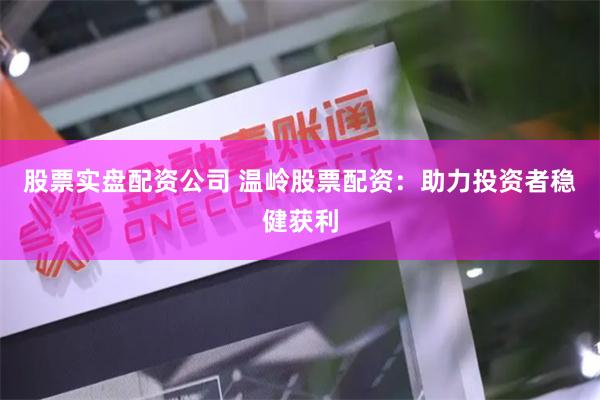 股票实盘配资公司 温岭股票配资：助力投资者稳健获利