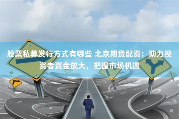 股票私募发行方式有哪些 北京期货配资：助力投资者资金放大，把握市场机遇