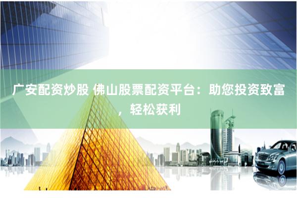 广安配资炒股 佛山股票配资平台：助您投资致富，轻松获利