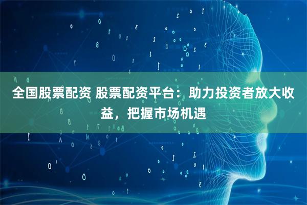 全国股票配资 股票配资平台：助力投资者放大收益，把握市场机遇
