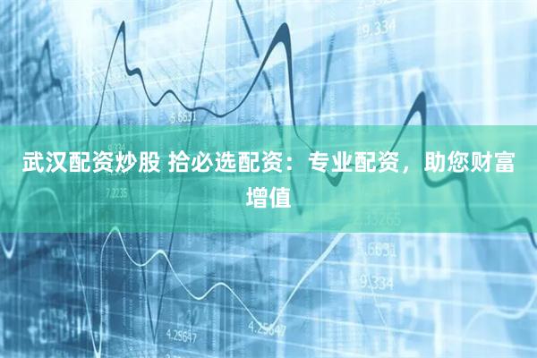 武汉配资炒股 拾必选配资：专业配资，助您财富增值