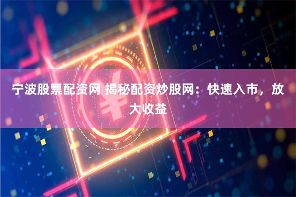 宁波股票配资网 揭秘配资炒股网：快速入市，放大收益