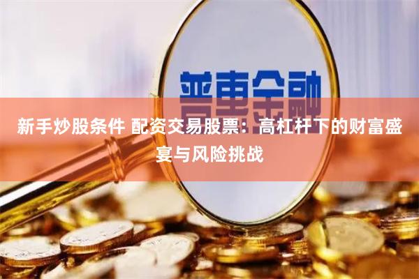 新手炒股条件 配资交易股票：高杠杆下的财富盛宴与风险挑战
