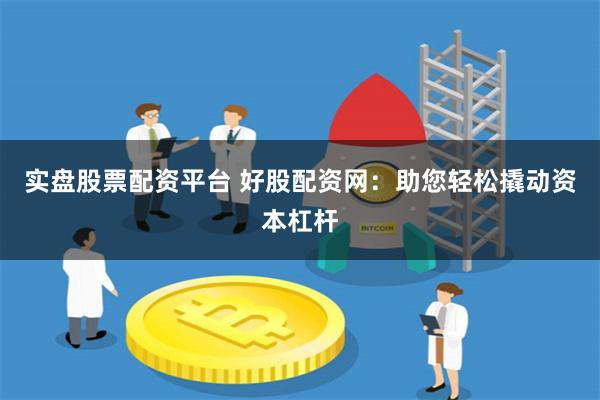 实盘股票配资平台 好股配资网：助您轻松撬动资本杠杆