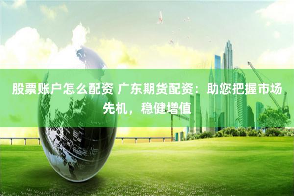 股票账户怎么配资 广东期货配资：助您把握市场先机，稳健增值