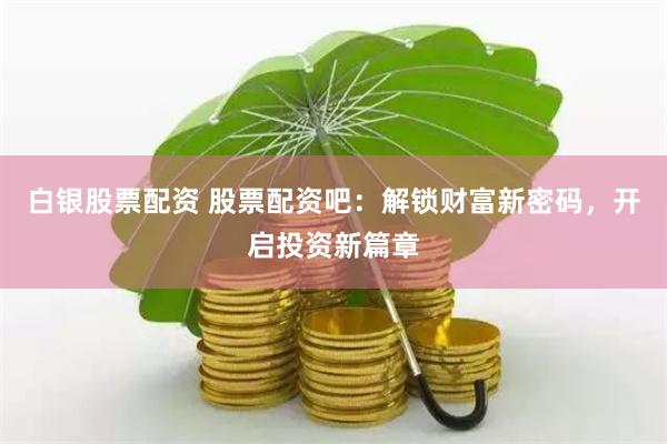 白银股票配资 股票配资吧：解锁财富新密码，开启投资新篇章