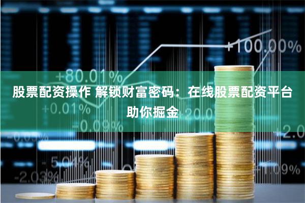 股票配资操作 解锁财富密码：在线股票配资平台助你掘金