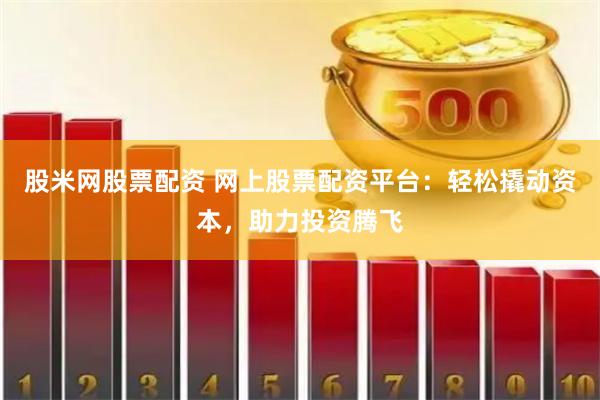 股米网股票配资 网上股票配资平台：轻松撬动资本，助力投资腾飞