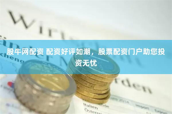股牛网配资 配资好评如潮，股票配资门户助您投资无忧