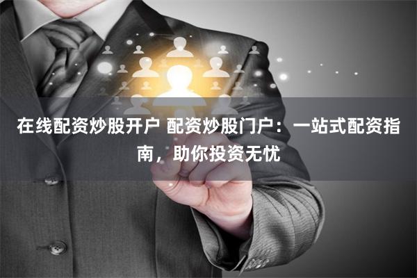 在线配资炒股开户 配资炒股门户：一站式配资指南，助你投资无忧