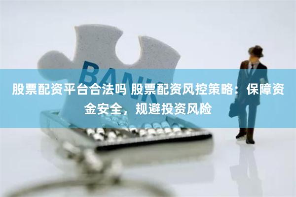 股票配资平台合法吗 股票配资风控策略：保障资金安全，规避投资风险