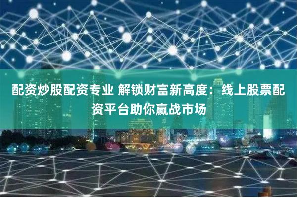 配资炒股配资专业 解锁财富新高度：线上股票配资平台助你赢战市场
