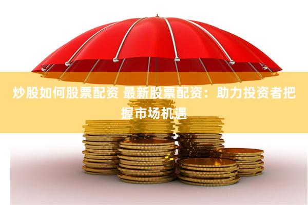 炒股如何股票配资 最新股票配资：助力投资者把握市场机遇