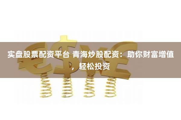 实盘股票配资平台 青海炒股配资：助你财富增值，轻松投资