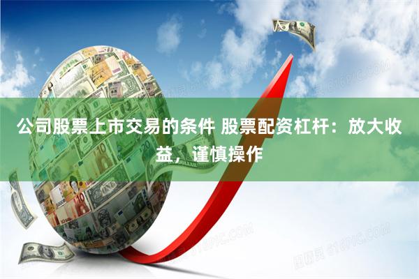 公司股票上市交易的条件 股票配资杠杆：放大收益，谨慎操作