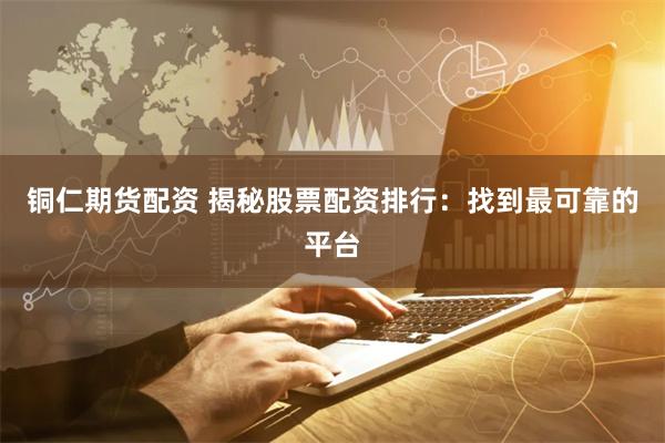 铜仁期货配资 揭秘股票配资排行：找到最可靠的平台