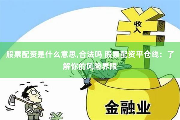 股票配资是什么意思,合法吗 股票配资平仓线：了解你的风险界限