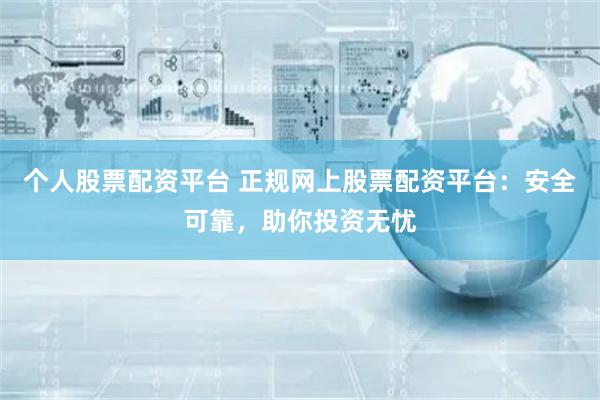 个人股票配资平台 正规网上股票配资平台：安全可靠，助你投资无忧