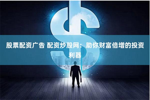 股票配资广告 配资炒股网：助你财富倍增的投资利器