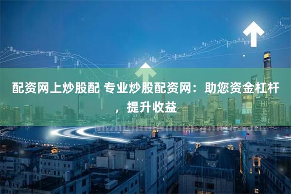 配资网上炒股配 专业炒股配资网：助您资金杠杆，提升收益