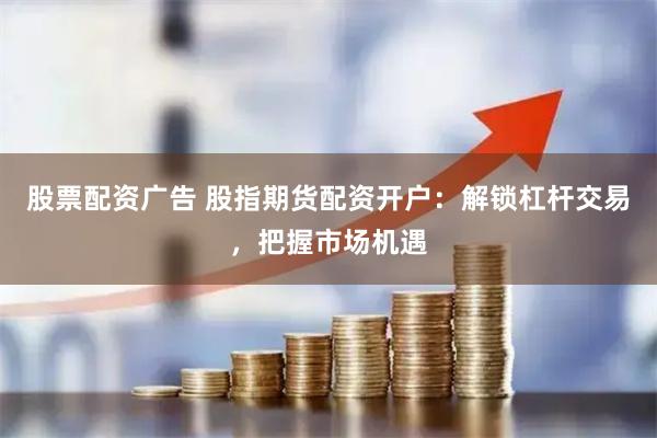 股票配资广告 股指期货配资开户：解锁杠杆交易，把握市场机遇