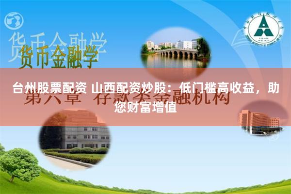 台州股票配资 山西配资炒股：低门槛高收益，助您财富增值
