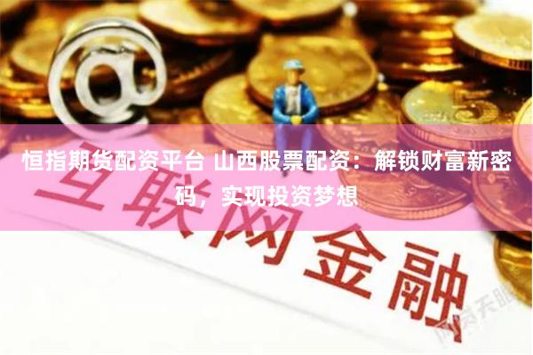 恒指期货配资平台 山西股票配资：解锁财富新密码，实现投资梦想