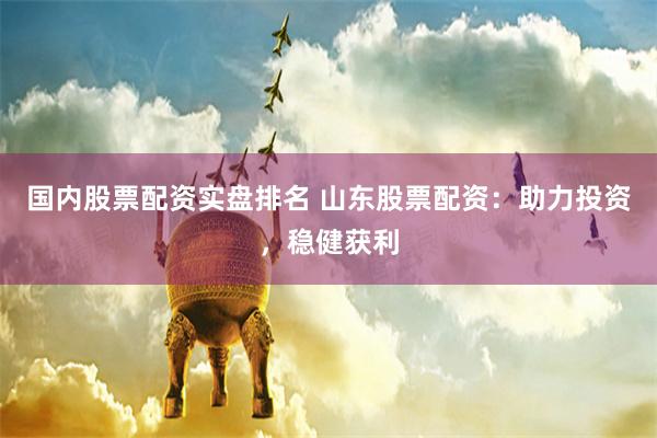 国内股票配资实盘排名 山东股票配资：助力投资，稳健获利