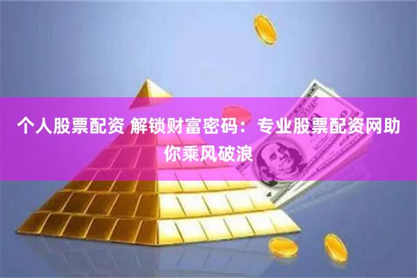 个人股票配资 解锁财富密码：专业股票配资网助你乘风破浪