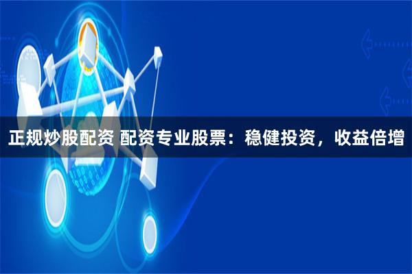 正规炒股配资 配资专业股票：稳健投资，收益倍增