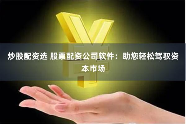 炒股配资选 股票配资公司软件：助您轻松驾驭资本市场