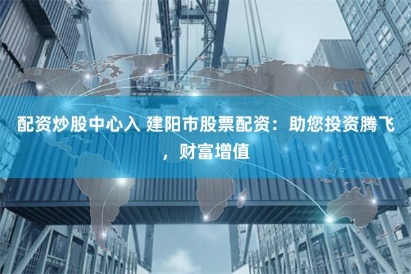 配资炒股中心入 建阳市股票配资：助您投资腾飞，财富增值