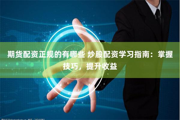 期货配资正规的有哪些 炒股配资学习指南：掌握技巧，提升收益