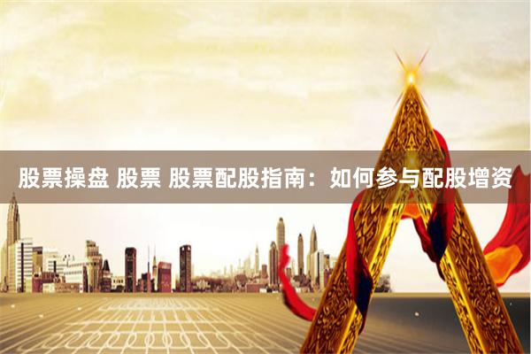 股票操盘 股票 股票配股指南：如何参与配股增资