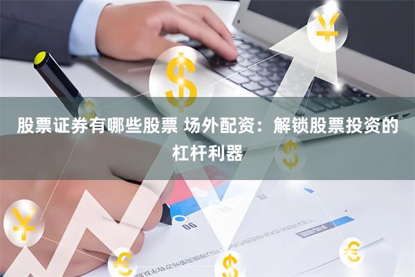 股票证券有哪些股票 场外配资：解锁股票投资的杠杆利器