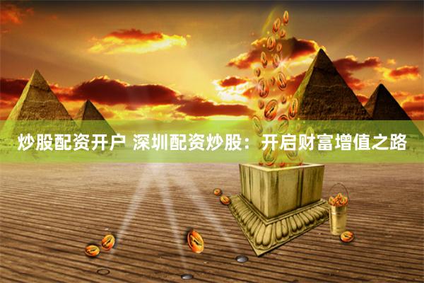 炒股配资开户 深圳配资炒股：开启财富增值之路