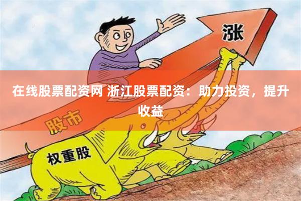 在线股票配资网 浙江股票配资：助力投资，提升收益
