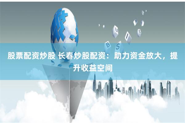 股票配资炒股 长春炒股配资：助力资金放大，提升收益空间