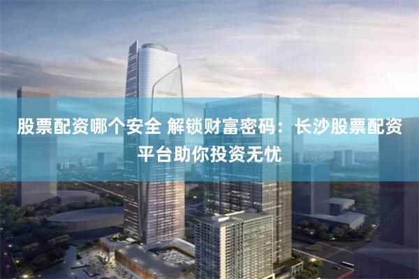 股票配资哪个安全 解锁财富密码：长沙股票配资平台助你投资无忧