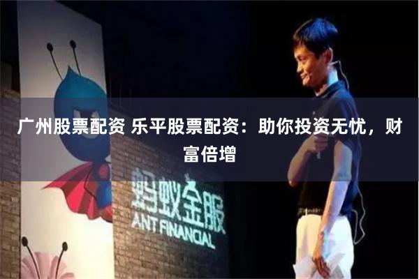 广州股票配资 乐平股票配资：助你投资无忧，财富倍增