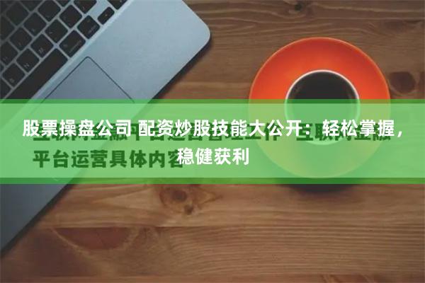 股票操盘公司 配资炒股技能大公开：轻松掌握，稳健获利