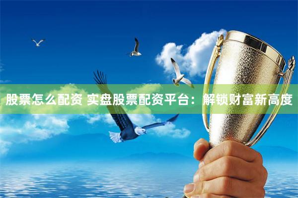 股票怎么配资 实盘股票配资平台：解锁财富新高度
