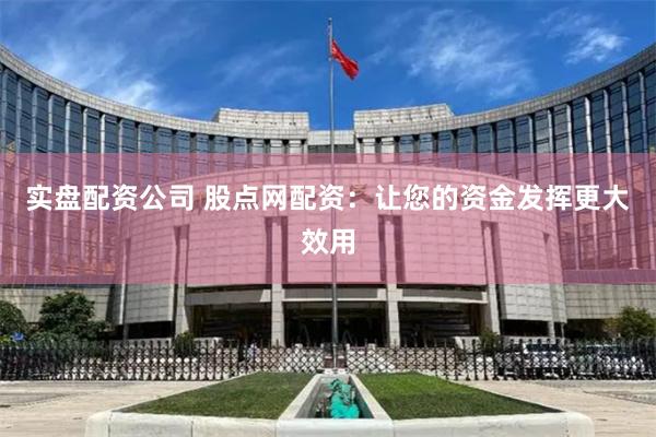 实盘配资公司 股点网配资：让您的资金发挥更大效用