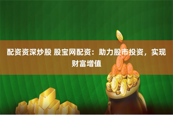 配资资深炒股 股宝网配资：助力股市投资，实现财富增值
