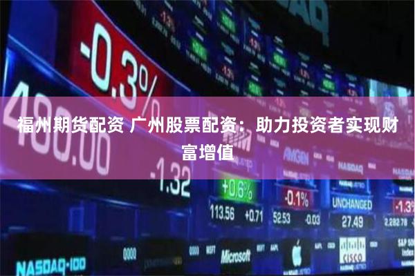 福州期货配资 广州股票配资：助力投资者实现财富增值