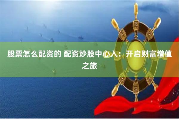股票怎么配资的 配资炒股中心入：开启财富增值之旅