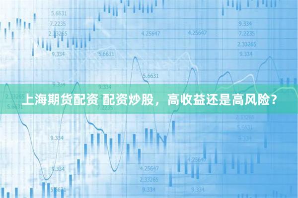 上海期货配资 配资炒股，高收益还是高风险？