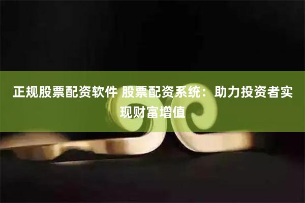 正规股票配资软件 股票配资系统：助力投资者实现财富增值